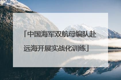 中国海军双航母编队赴远海开展实战化训练
