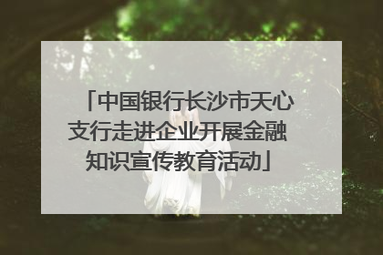 中国银行长沙市天心支行走进企业开展金融知识宣传教育活动