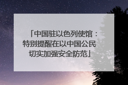 中国驻以色列使馆：特别提醒在以中国公民切实加强安全防范