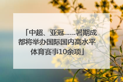 中超、亚冠……暑期成都将举办国际国内高水平体育赛事10余项