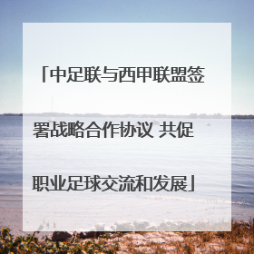 中足联与西甲联盟签署战略合作协议 共促职业足球交流和发展