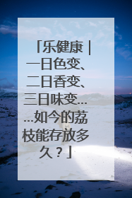 乐健康｜一日色变、二日香变、三日味变……如今的荔枝能存放多久？