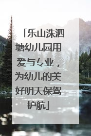乐山洙泗塘幼儿园用爱与专业，为幼儿的美好明天保驾护航