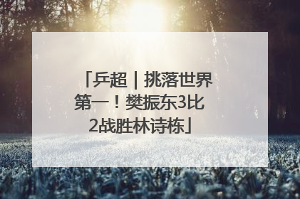 乒超｜挑落世界第一！樊振东3比2战胜林诗栋