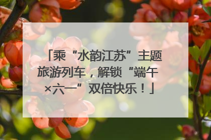 乘“水韵江苏”主题旅游列车，解锁“端午×六一”双倍快乐！