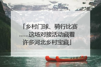 乡村门球、骑行比赛……这场对接活动藏着许多河北乡村宝藏