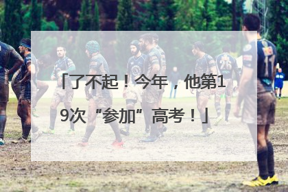了不起！今年，他第19次“参加”高考！