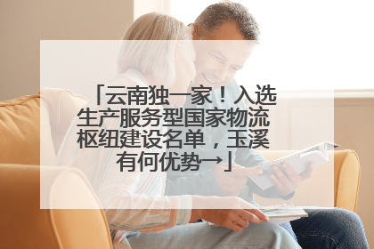 云南独一家！入选生产服务型国家物流枢纽建设名单，玉溪有何优势→