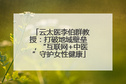 云太医李伯群教授：打破地域壁垒，“互联网+中医”守护女性健康