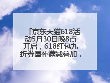 京东天猫618活动5月30日晚8点开启，618红包九折券国补满减叠加，力度堪比双十一