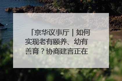 京华议事厅｜如何实现老有颐养、幼有善育？协商建言正在进行中……
