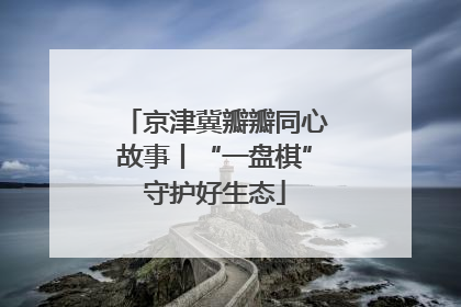 京津冀瓣瓣同心故事丨“一盘棋”守护好生态