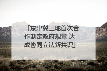 京津冀三地首次合作制定政府规章 达成协同立法新共识