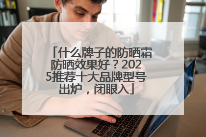 什么牌子的防晒霜防晒效果好？2025推荐十大品牌型号出炉，闭眼入