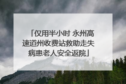 仅用半小时 永州高速道州收费站救助走失病患老人安全返院