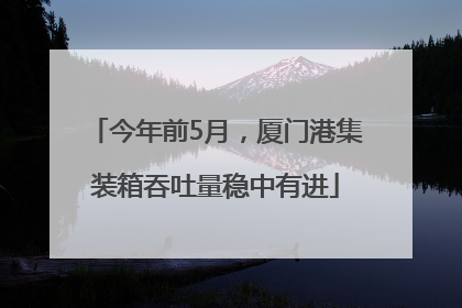 今年前5月，厦门港集装箱吞吐量稳中有进