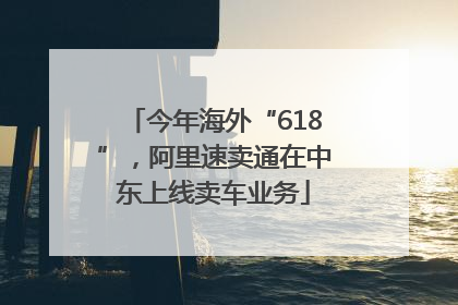 今年海外“618”，阿里速卖通在中东上线卖车业务
