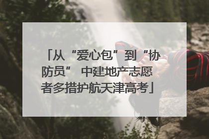 从“爱心包”到“协防员” 中建地产志愿者多措护航天津高考