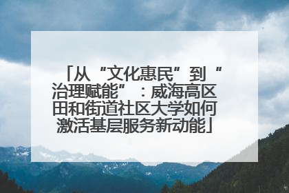 从“文化惠民”到“治理赋能”：威海高区田和街道社区大学如何激活基层服务新动能