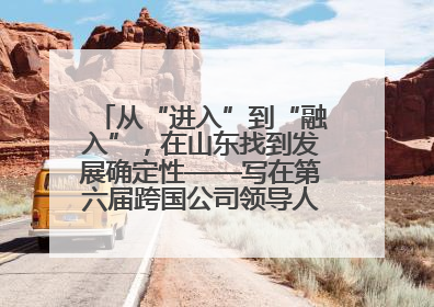 从“进入”到“融入”，在山东找到发展确定性——写在第六届跨国公司领导人青岛峰会开幕之际
