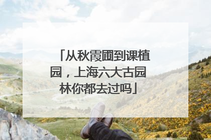 从秋霞圃到课植园，上海六大古园林你都去过吗
