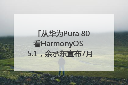 从华为Pura 80看HarmonyOS 5.1，余承东宣布7月迎来首批机型升级