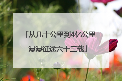 从几十公里到4亿公里 漫漫征途六十三载