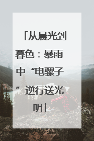 从晨光到暮色：暴雨中“电骡子”逆行送光明