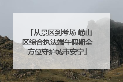 从景区到考场 崂山区综合执法端午假期全方位守护城市安宁