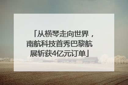 从横琴走向世界，南航科技首秀巴黎航展斩获4亿元订单