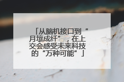 从脑机接口到“月壤成纤”，在上交会感受未来科技的“万种可能”
