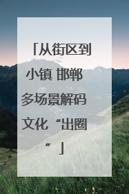 从街区到小镇 邯郸多场景解码文化“出圈”