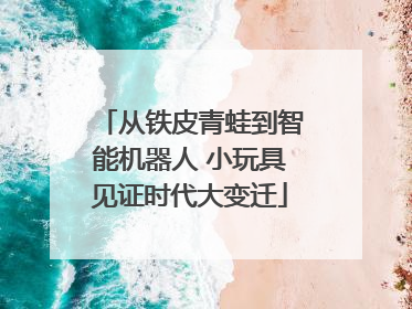 从铁皮青蛙到智能机器人 小玩具见证时代大变迁