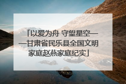 以爱为舟 守望星空——甘肃省民乐县全国文明家庭赵燕家庭纪实