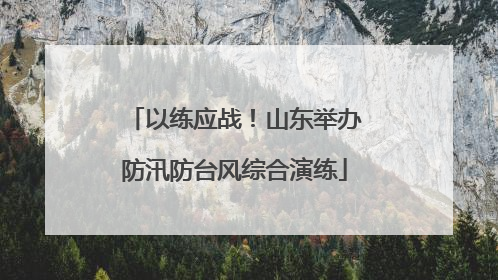 以练应战！山东举办防汛防台风综合演练
