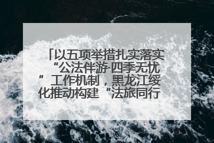 以五项举措扎实落实“公法伴游·四季无忧”工作机制，黑龙江绥化推动构建“法旅同行”工作新格局