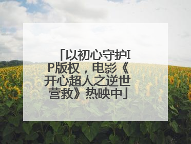 以初心守护IP版权，电影《开心超人之逆世营救》热映中