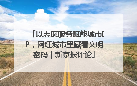 以志愿服务赋能城市IP，网红城市里藏着文明密码｜新京报评论