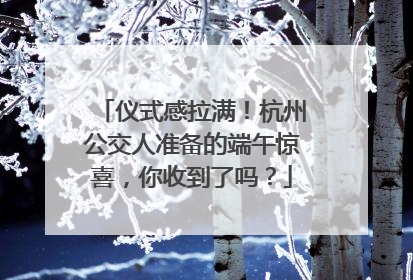 仪式感拉满！杭州公交人准备的端午惊喜，你收到了吗？