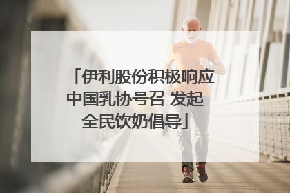 伊利股份积极响应中国乳协号召 发起全民饮奶倡导