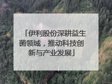伊利股份深耕益生菌领域，推动科技创新与产业发展