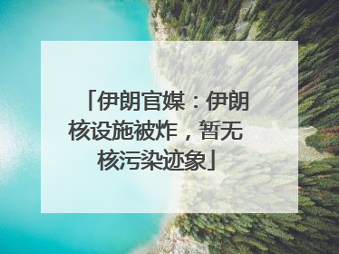 伊朗官媒：伊朗核设施被炸，暂无核污染迹象