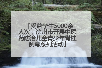 受益学生5000余人次，滨州市开展中医药防治儿童青少年脊柱侧弯系列活动