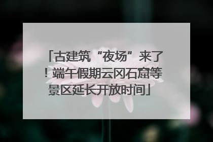 古建筑“夜场”来了！端午假期云冈石窟等景区延长开放时间