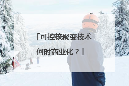 可控核聚变技术何时商业化？