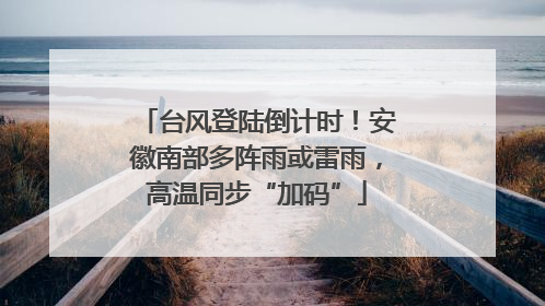 台风登陆倒计时！安徽南部多阵雨或雷雨，高温同步“加码”