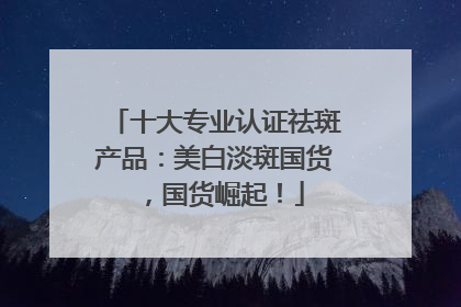 十大专业认证祛斑产品：美白淡斑国货，国货崛起！