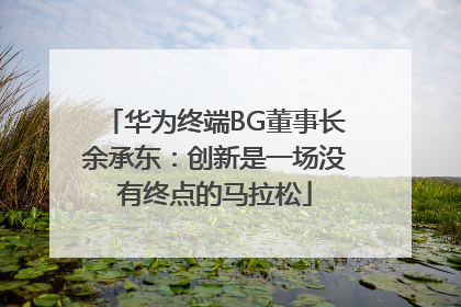 华为终端BG董事长余承东：创新是一场没有终点的马拉松
