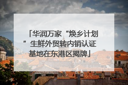 华润万家“焕乡计划”生鲜外贸转内销认证基地在东港区揭牌