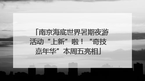 南京海底世界暑期夜游活动“上新”啦！“奇技嘉年华”本周五亮相